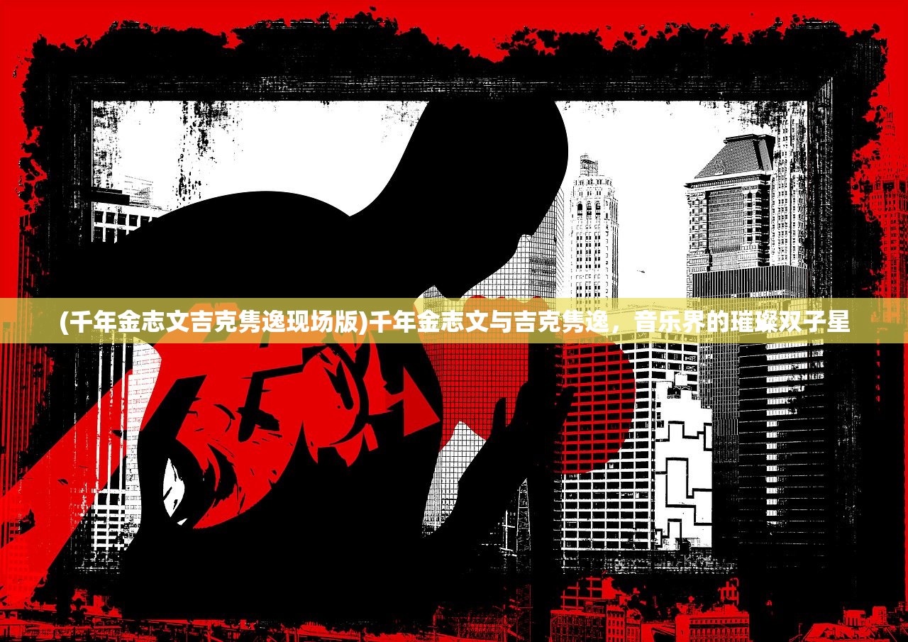 (千年金志文吉克隽逸现场版)千年金志文与吉克隽逸，音乐界的璀璨双子星