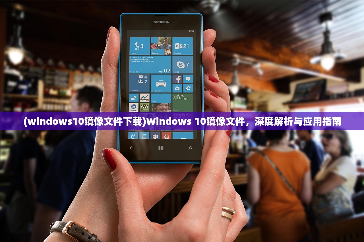 (windows10镜像文件下载)Windows 10镜像文件，深度解析与应用指南