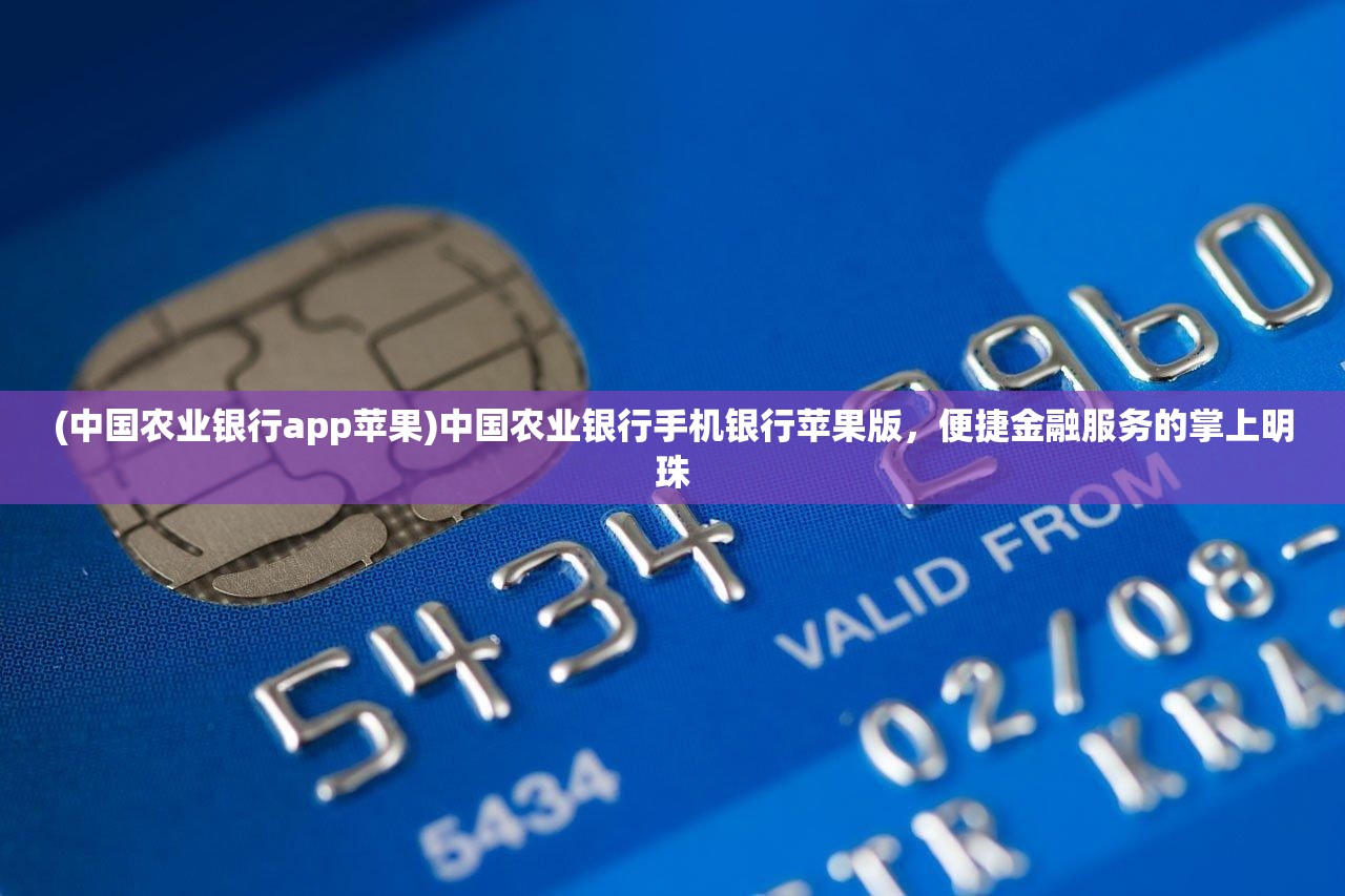 (中国农业银行app苹果)中国农业银行手机银行苹果版，便捷金融服务的掌上明珠