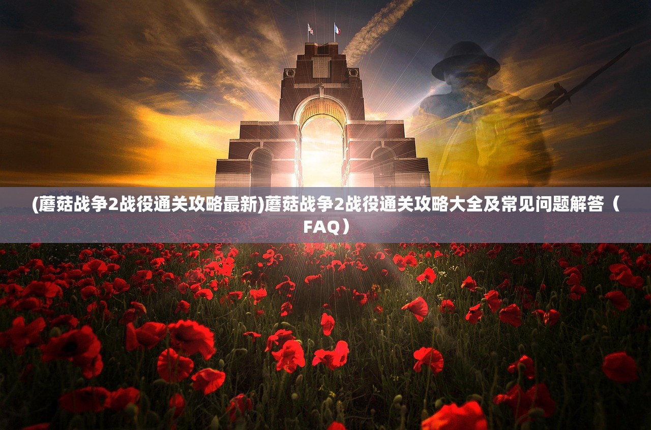 (蘑菇战争2战役通关攻略最新)蘑菇战争2战役通关攻略大全及常见问题解答（FAQ）