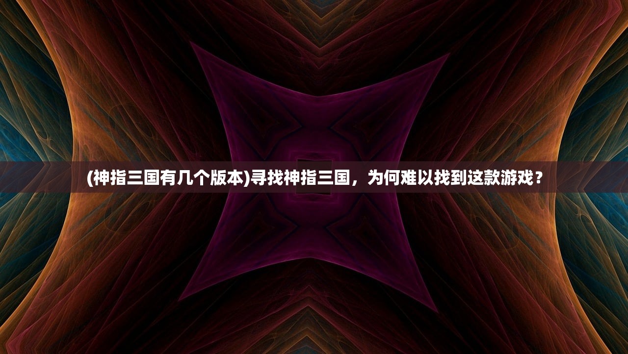 (神指三国有几个版本)寻找神指三国，为何难以找到这款游戏？