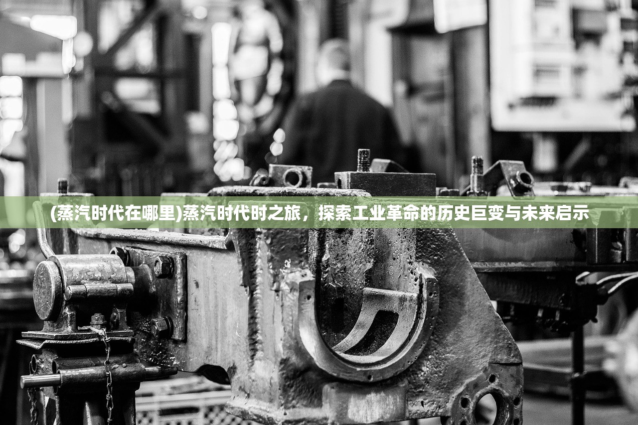 (蒸汽时代在哪里)蒸汽时代时之旅，探索工业革命的历史巨变与未来启示