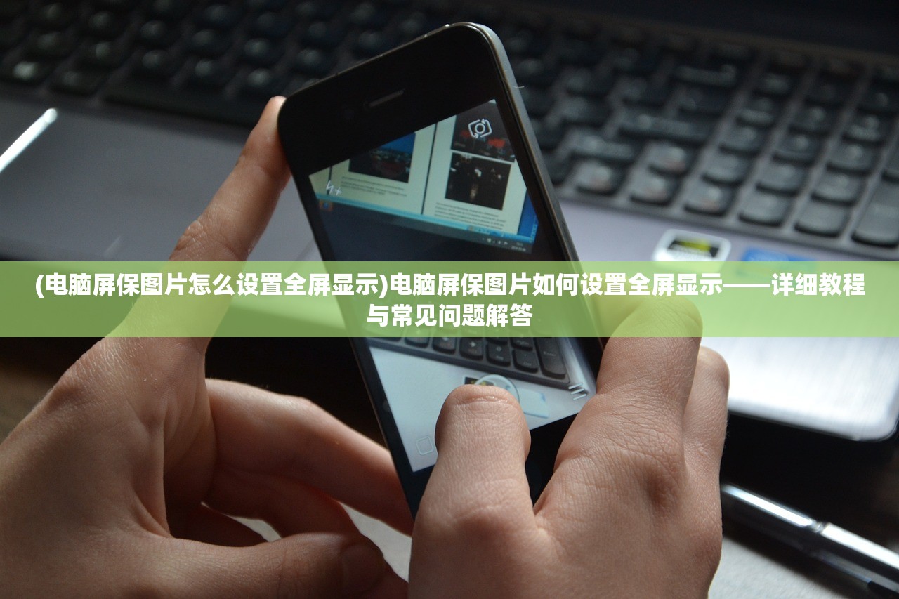 (电脑屏保图片怎么设置全屏显示)电脑屏保图片如何设置全屏显示——详细教程与常见问题解答