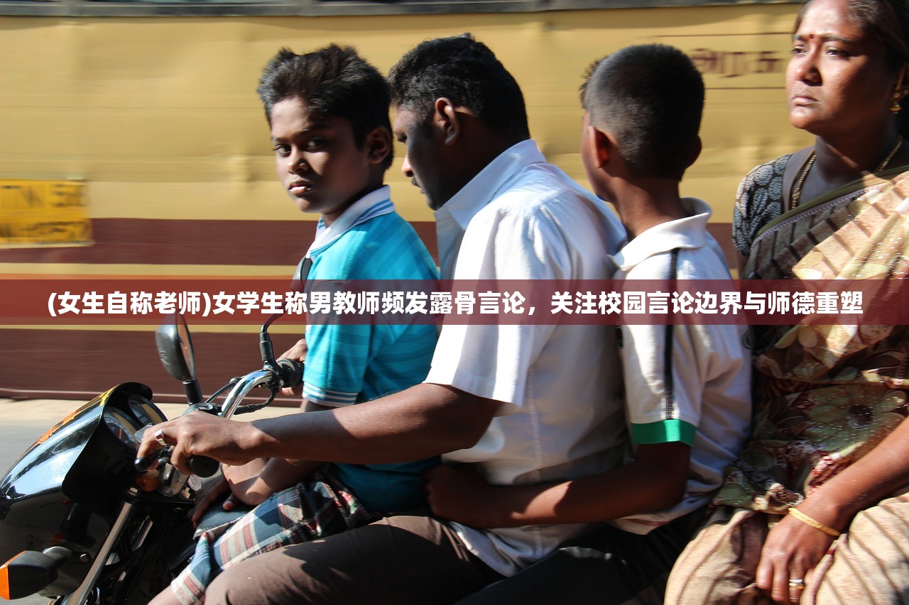 (女生自称老师)女学生称男教师频发露骨言论，关注校园言论边界与师德重塑