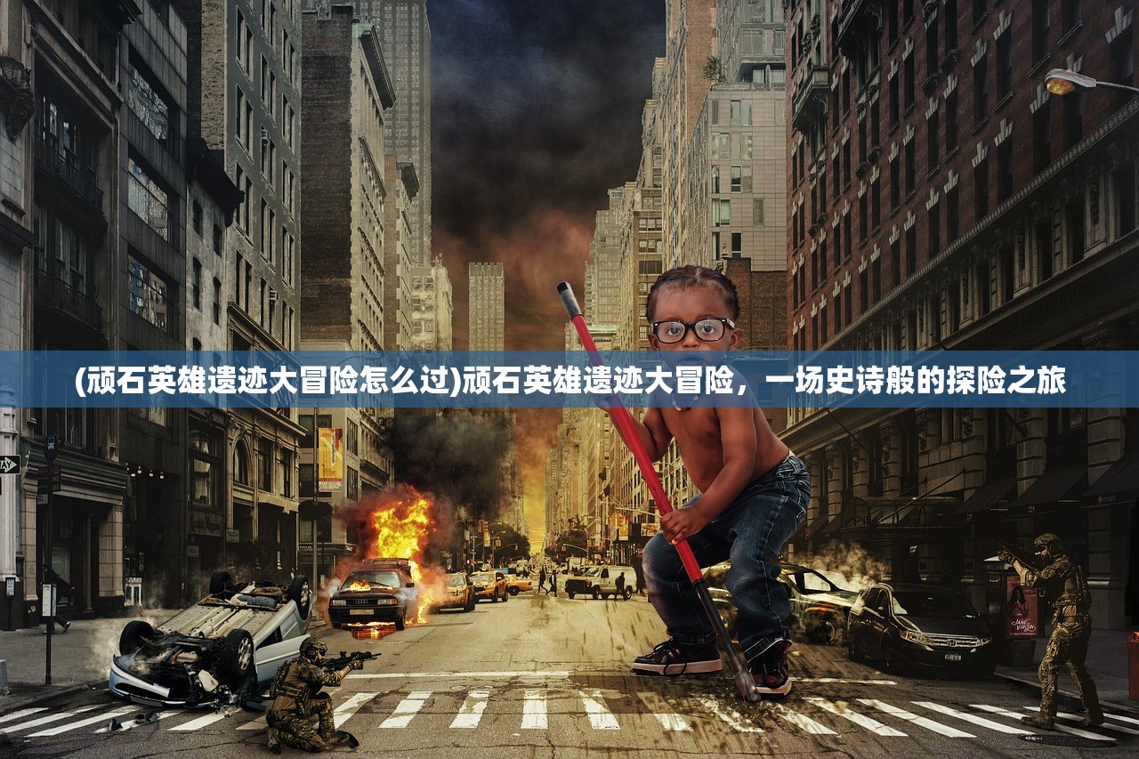 (顽石英雄遗迹大冒险怎么过)顽石英雄遗迹大冒险，一场史诗般的探险之旅