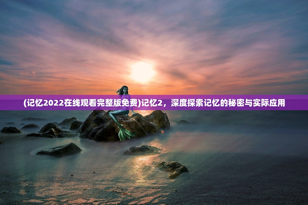 (记忆2022在线观看完整版免费)记忆2，深度探索记忆的秘密与实际应用