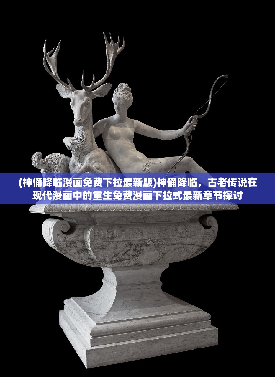 (神俑降临漫画免费下拉最新版)神俑降临，古老传说在现代漫画中的重生免费漫画下拉式最新章节探讨