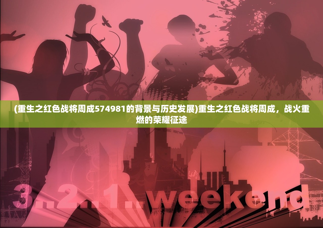 (重生之红色战将周成574981的背景与历史发展)重生之红色战将周成，战火重燃的荣耀征途