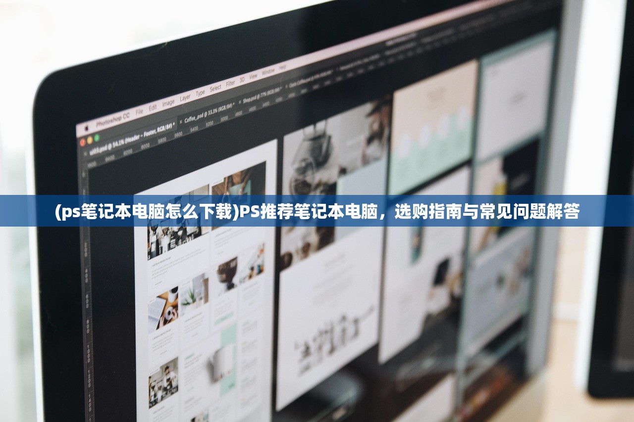 (ps笔记本电脑怎么下载)PS推荐笔记本电脑，选购指南与常见问题解答