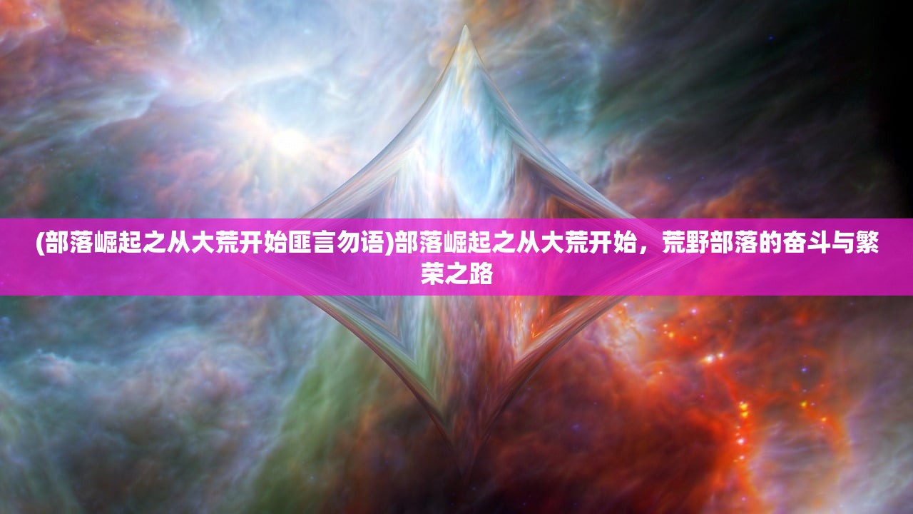 (部落崛起之从大荒开始匪言勿语)部落崛起之从大荒开始，荒野部落的奋斗与繁荣之路