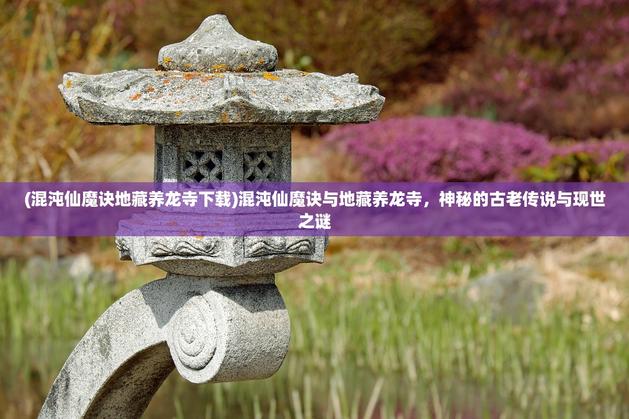 (混沌仙魔诀地藏养龙寺下载)混沌仙魔诀与地藏养龙寺，神秘的古老传说与现世之谜