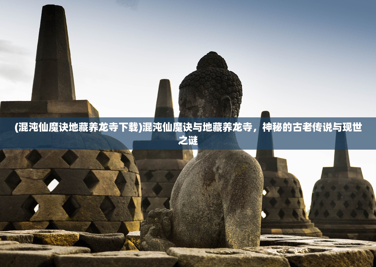 (混沌仙魔诀地藏养龙寺下载)混沌仙魔诀与地藏养龙寺，神秘的古老传说与现世之谜