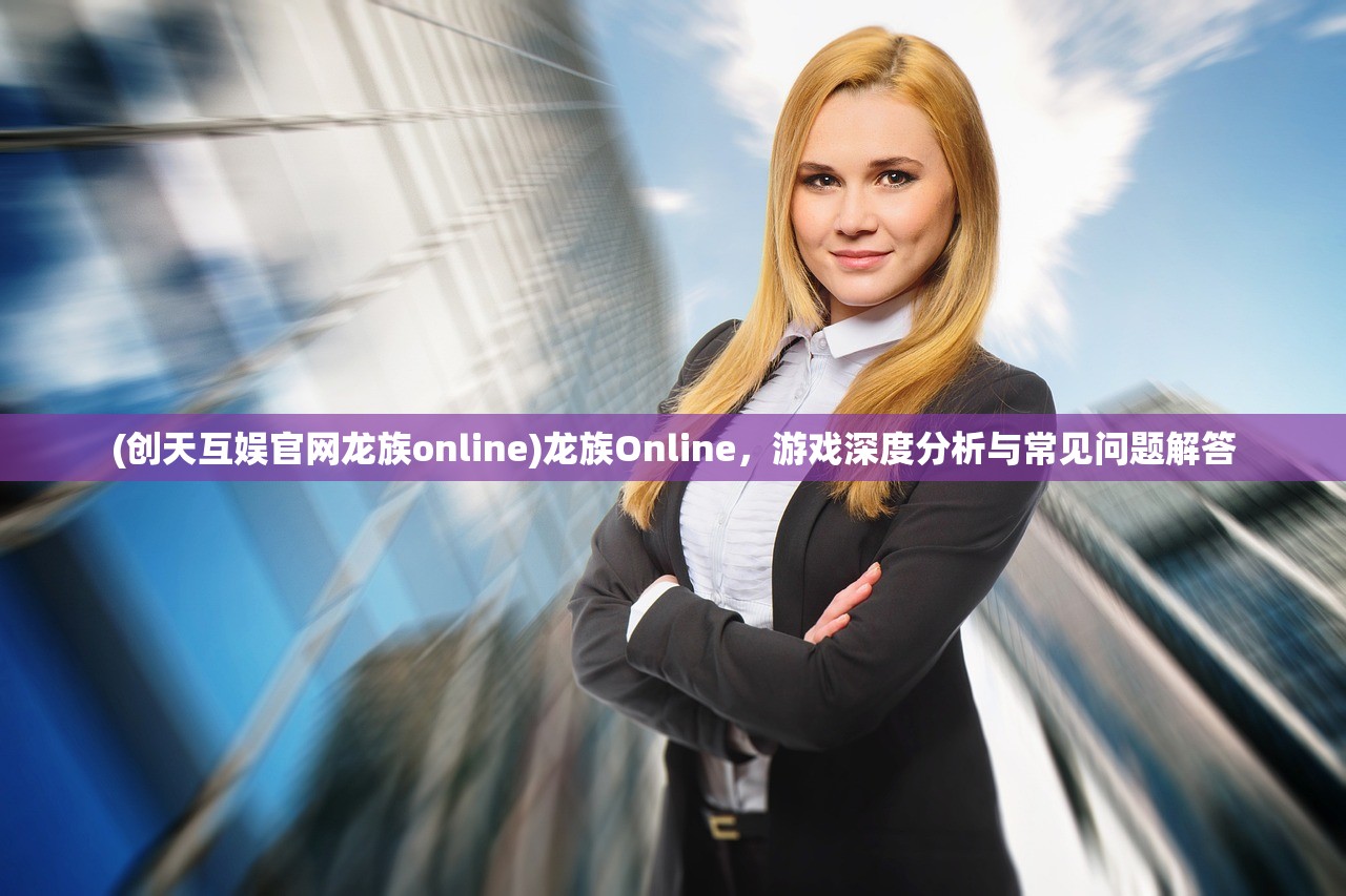 (创天互娱官网龙族online)龙族Online，游戏深度分析与常见问题解答