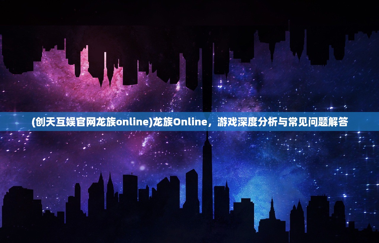 (创天互娱官网龙族online)龙族Online，游戏深度分析与常见问题解答