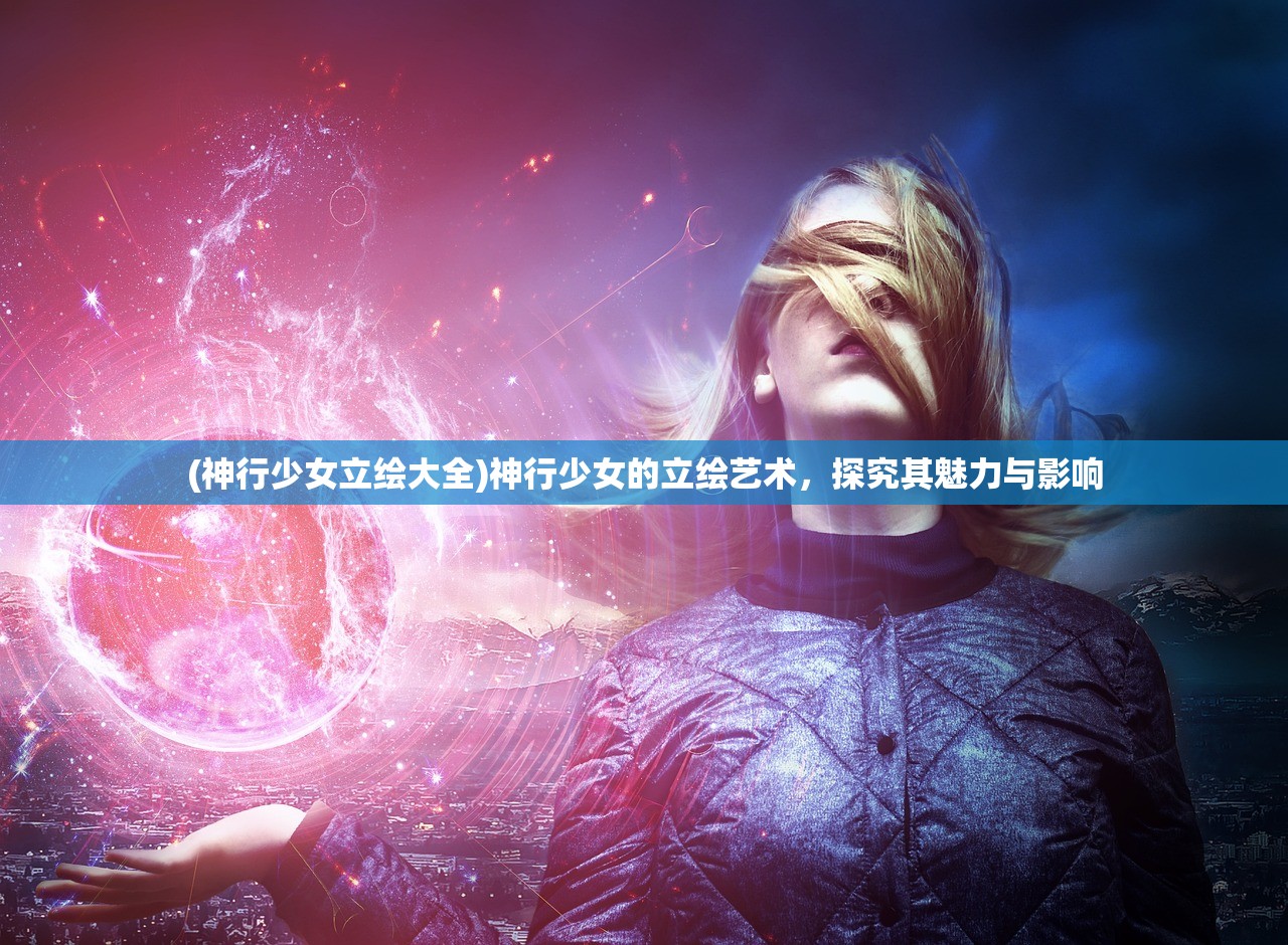(神行少女立绘大全)神行少女的立绘艺术，探究其魅力与影响