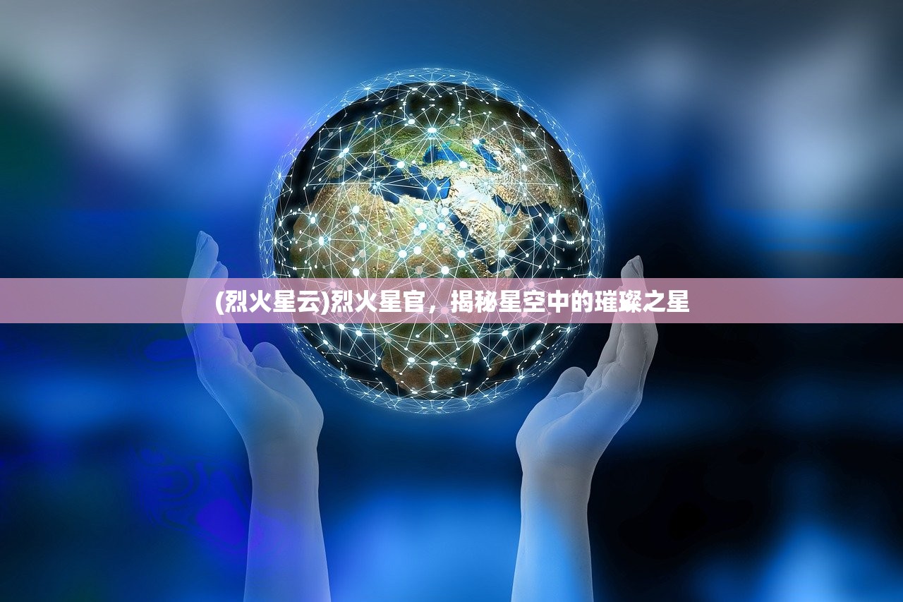 (烈火星云)烈火星官，揭秘星空中的璀璨之星