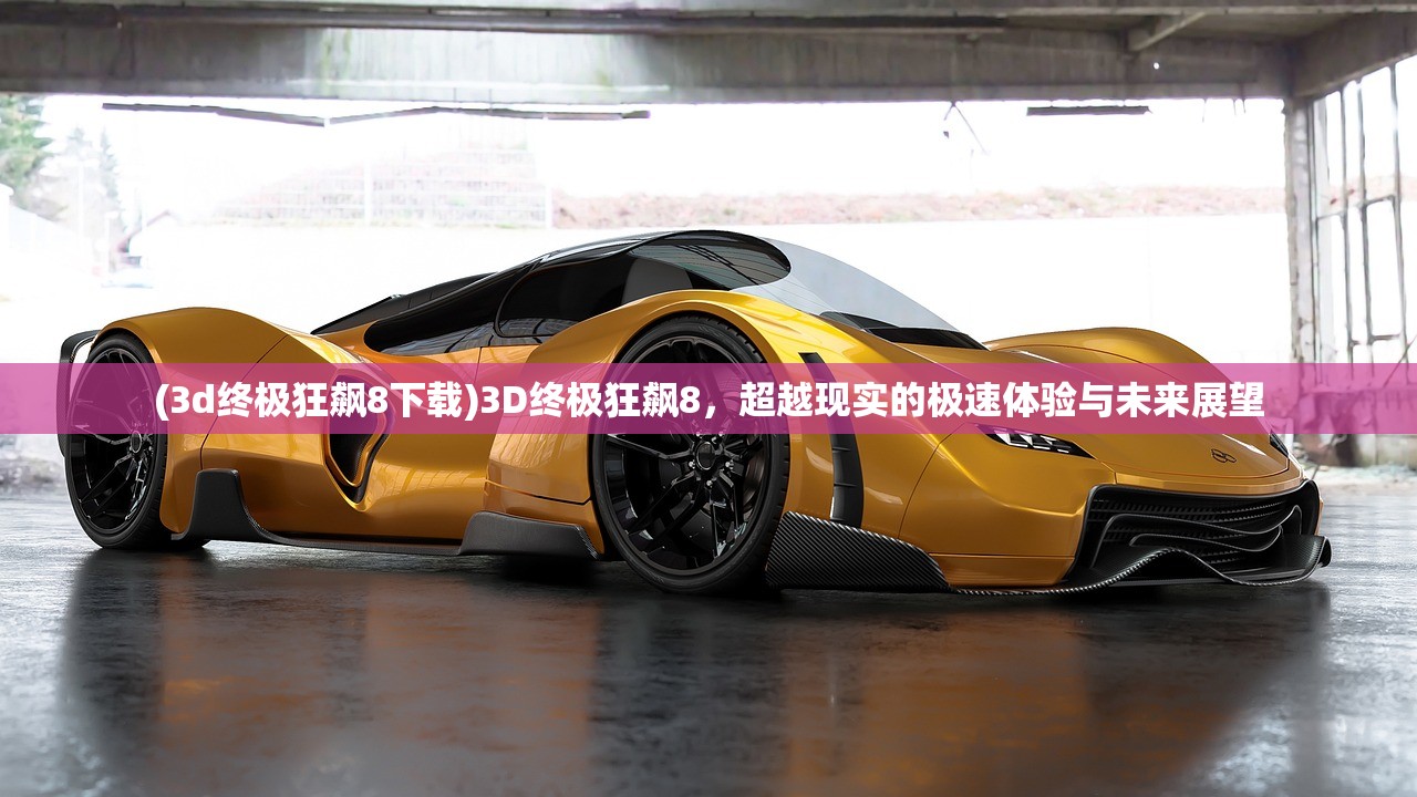 (3d终极狂飙8下载)3D终极狂飙8，超越现实的极速体验与未来展望