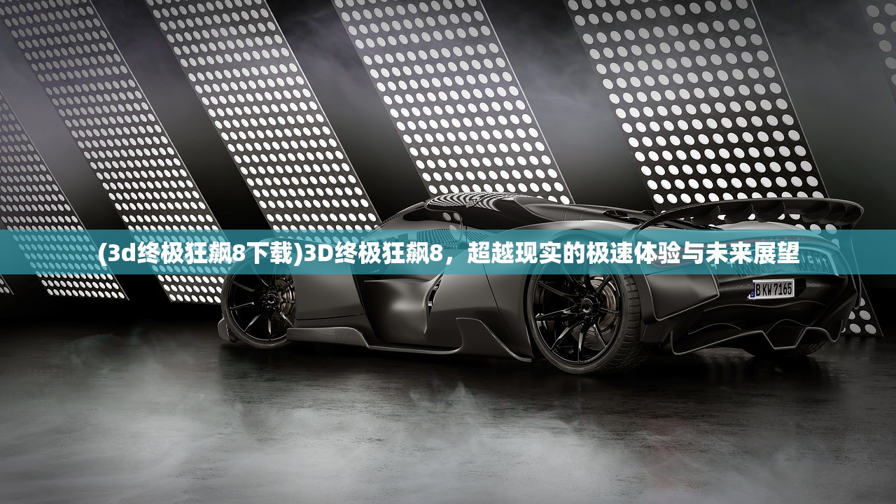 (3d终极狂飙8下载)3D终极狂飙8，超越现实的极速体验与未来展望