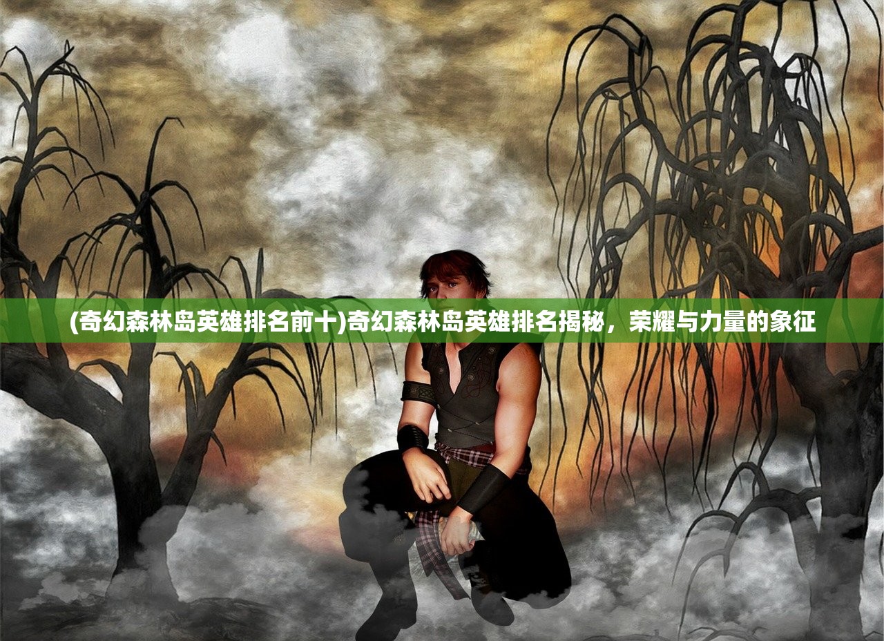 (奇幻森林岛英雄排名前十)奇幻森林岛英雄排名揭秘，荣耀与力量的象征