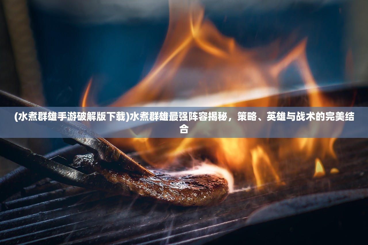 (水煮群雄手游破解版下载)水煮群雄最强阵容揭秘，策略、英雄与战术的完美结合