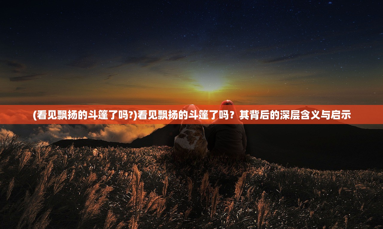 (看见飘扬的斗篷了吗?)看见飘扬的斗篷了吗？其背后的深层含义与启示