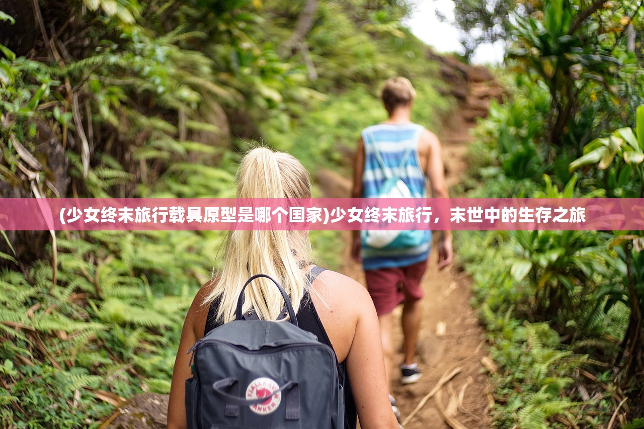(少女终末旅行载具原型是哪个国家)少女终末旅行，末世中的生存之旅