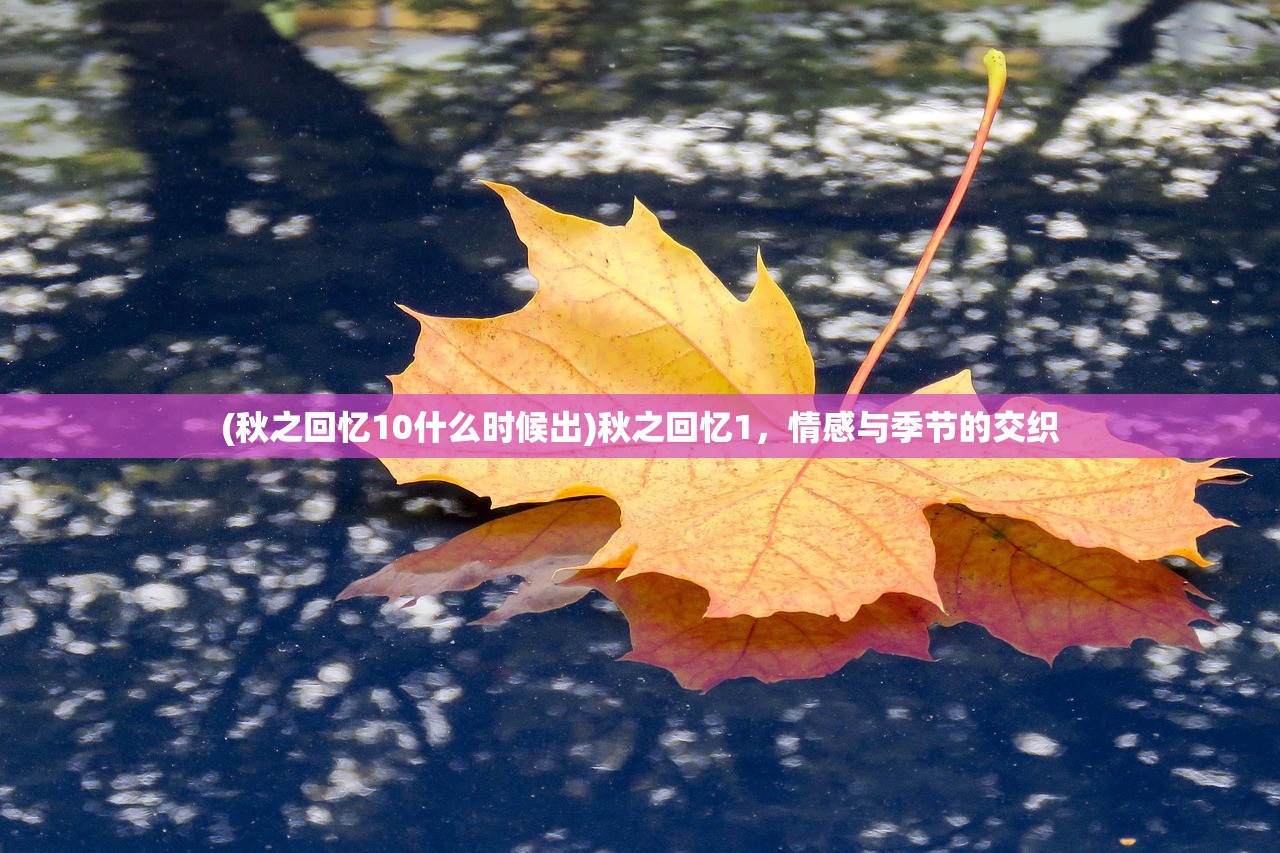 (秋之回忆10什么时候出)秋之回忆1，情感与季节的交织