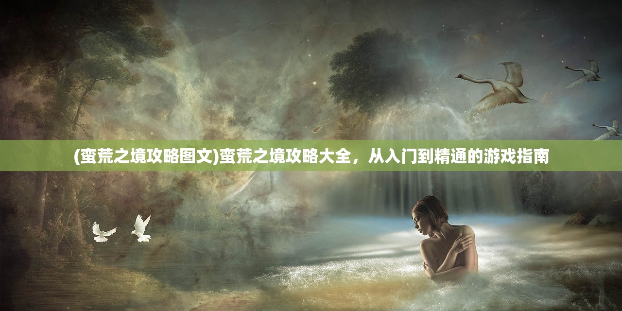 (蛮荒之境攻略图文)蛮荒之境攻略大全，从入门到精通的游戏指南