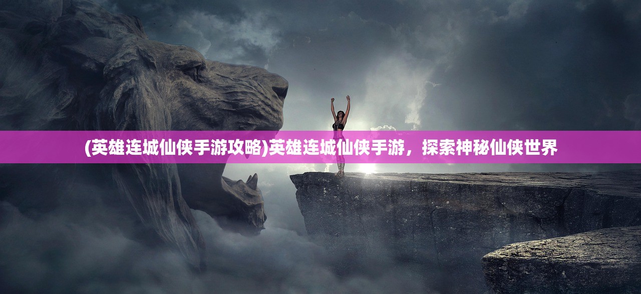 (英雄连城仙侠手游攻略)英雄连城仙侠手游，探索神秘仙侠世界