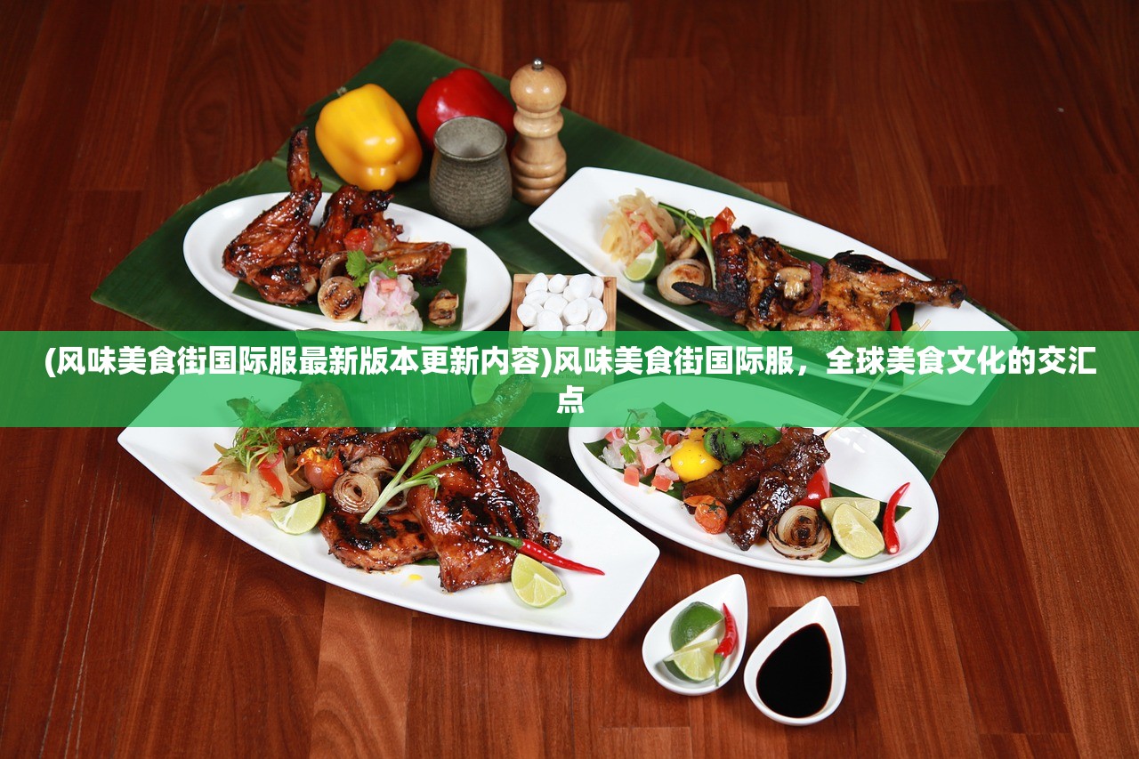 (风味美食街国际服最新版本更新内容)风味美食街国际服，全球美食文化的交汇点