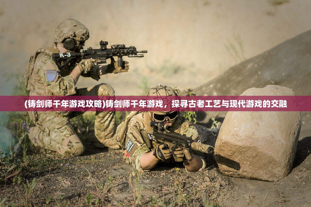 (铸剑师千年游戏攻略)铸剑师千年游戏，探寻古老工艺与现代游戏的交融