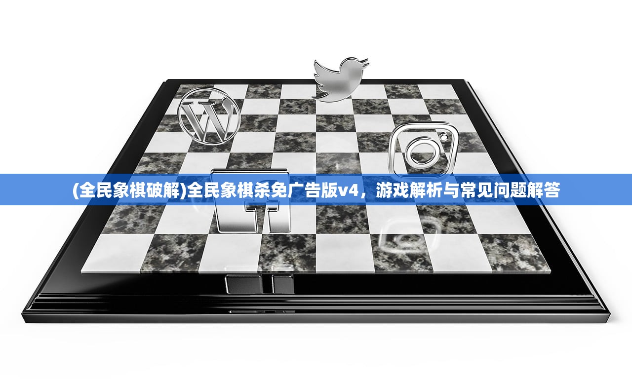 (全民象棋破解)全民象棋杀免广告版v4，游戏解析与常见问题解答