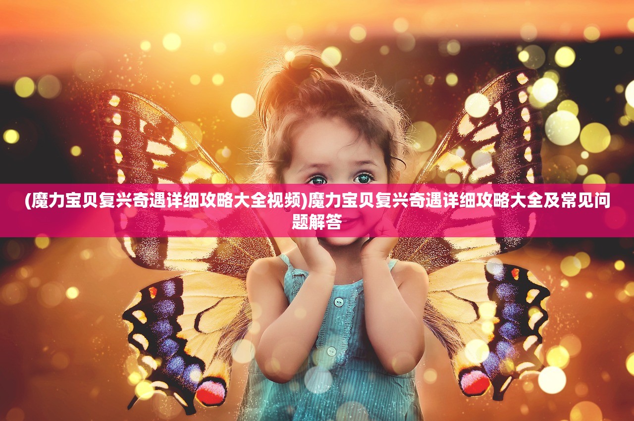 (魔力宝贝复兴奇遇详细攻略大全视频)魔力宝贝复兴奇遇详细攻略大全及常见问题解答