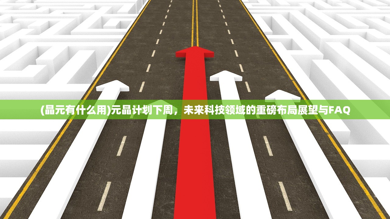 (晶元有什么用)元晶计划下周，未来科技领域的重磅布局展望与FAQ