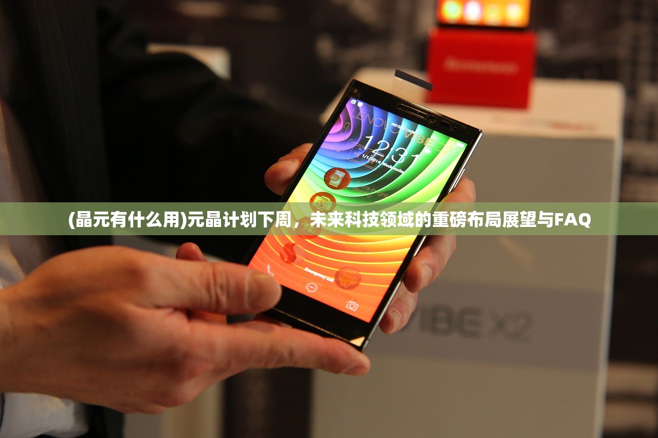 (晶元有什么用)元晶计划下周，未来科技领域的重磅布局展望与FAQ