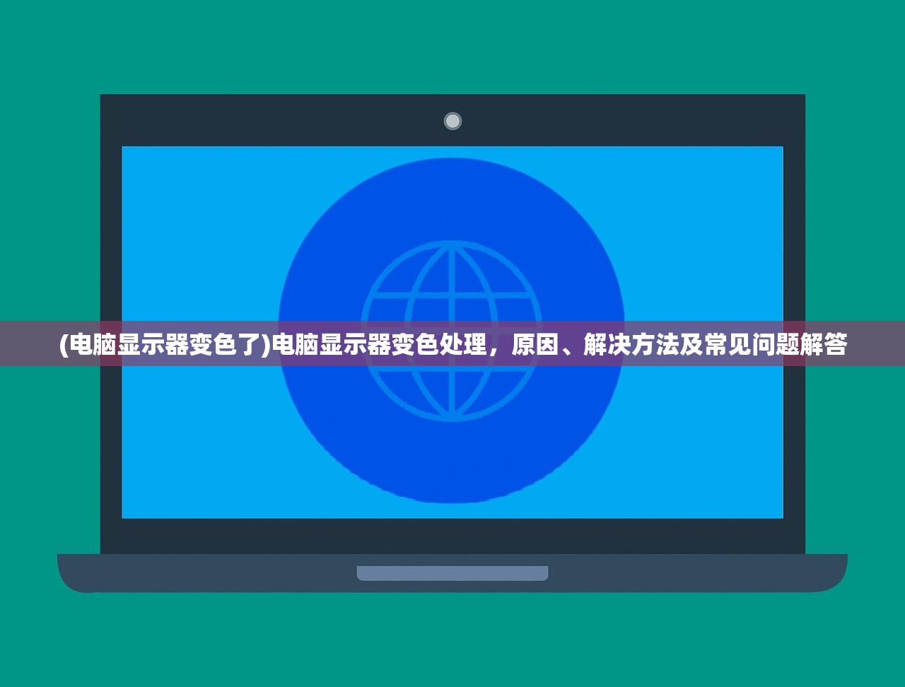 (电脑显示器变色了)电脑显示器变色处理，原因、解决方法及常见问题解答