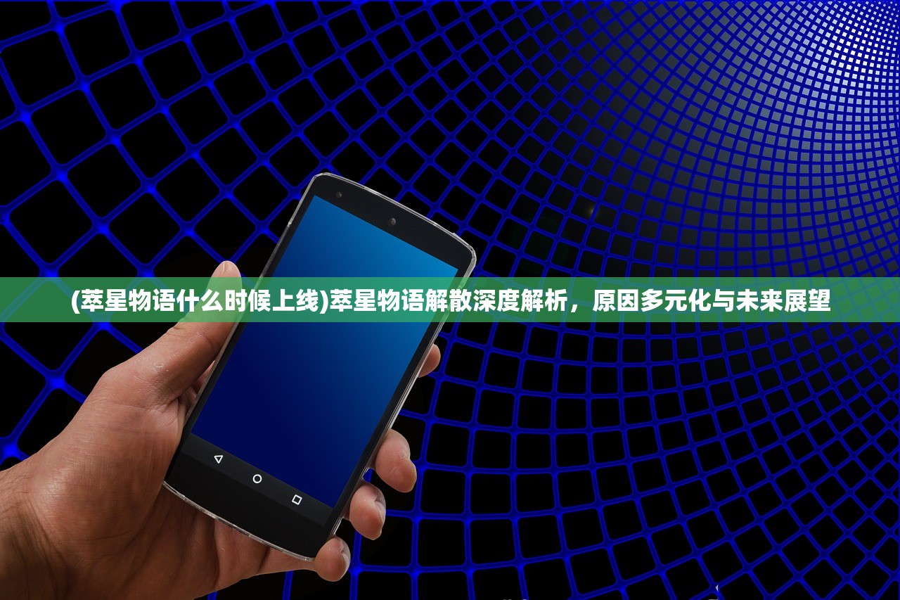 (萃星物语什么时候上线)萃星物语解散深度解析，原因多元化与未来展望