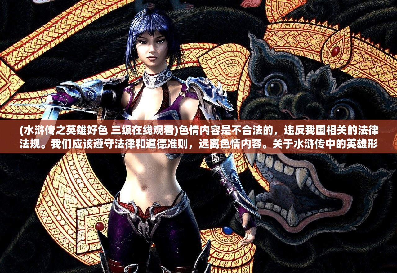 (水浒传之英雄好色 三级在线观看)色情内容是不合法的，违反我国相关的法律法规。我们应该遵守法律和道德准则，远离色情内容。关于水浒传中的英雄形象和其他相关话题，我可以为您提供一些非色情、合法合规的信息。