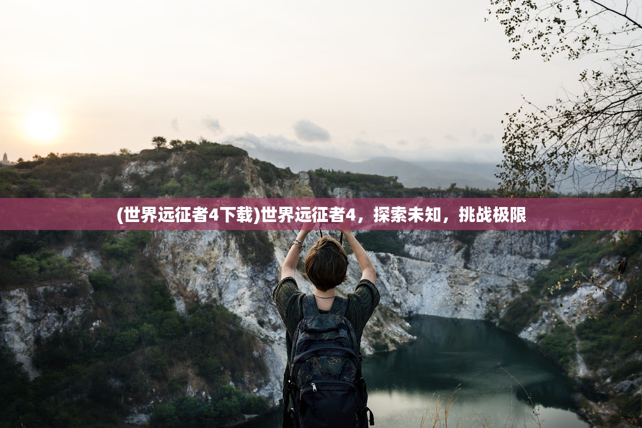 (世界远征者4下载)世界远征者4，探索未知，挑战极限