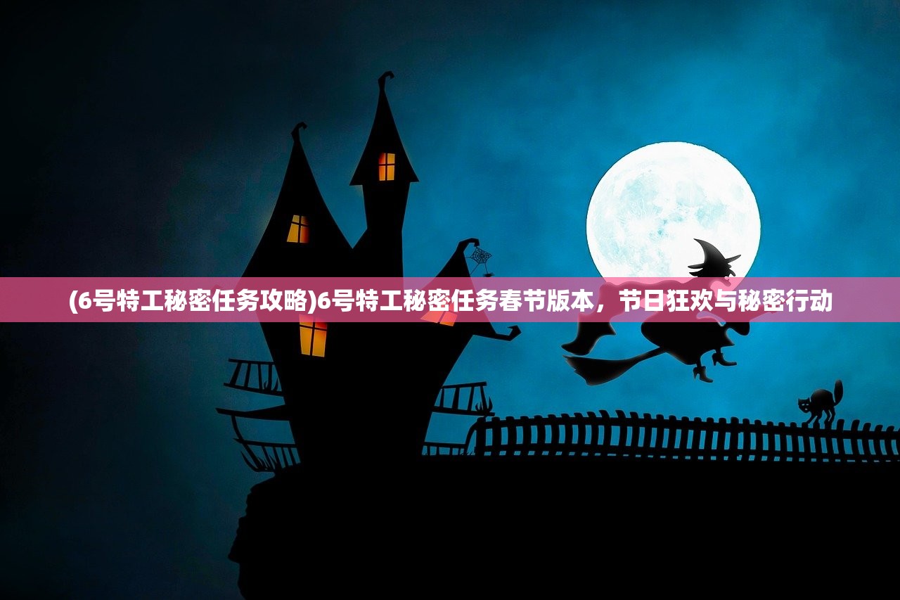 (6号特工秘密任务攻略)6号特工秘密任务春节版本，节日狂欢与秘密行动