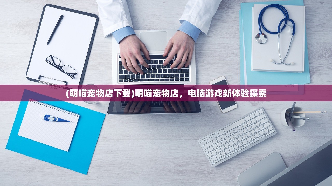 (萌喵宠物店下载)萌喵宠物店，电脑游戏新体验探索