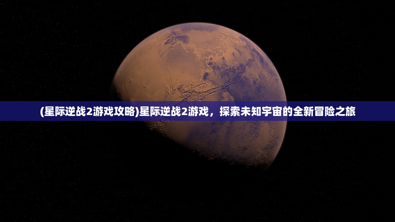 (星际逆战2游戏攻略)星际逆战2游戏，探索未知宇宙的全新冒险之旅