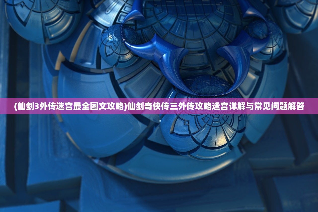 (仙剑3外传迷宫最全图文攻略)仙剑奇侠传三外传攻略迷宫详解与常见问题解答