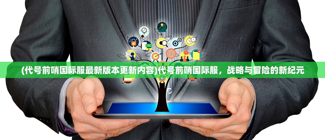 (代号前哨国际服最新版本更新内容)代号前哨国际服，战略与冒险的新纪元