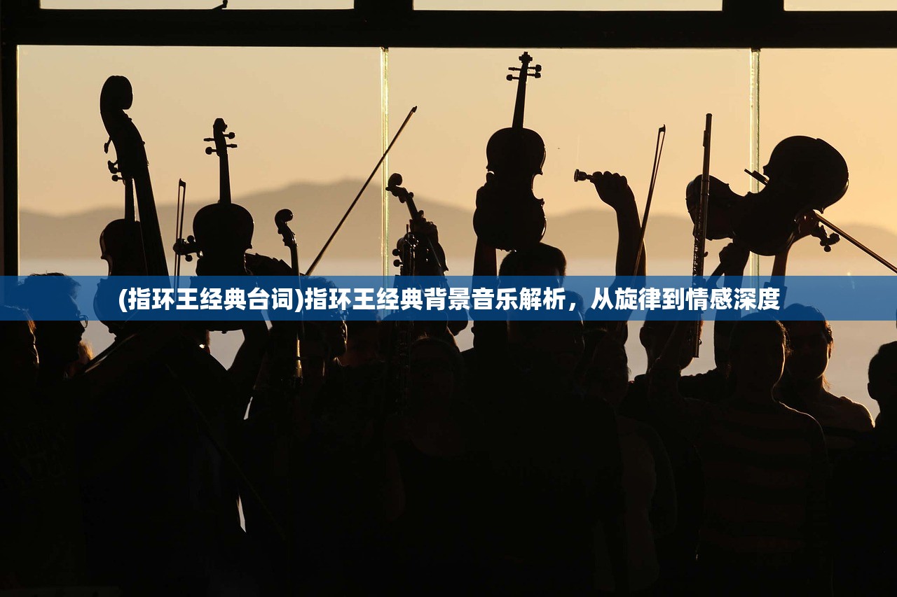 (指环王经典台词)指环王经典背景音乐解析，从旋律到情感深度