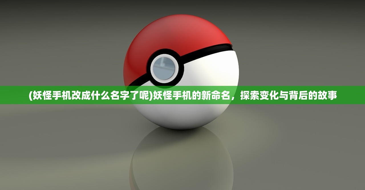 (妖怪手机改成什么名字了呢)妖怪手机的新命名，探索变化与背后的故事