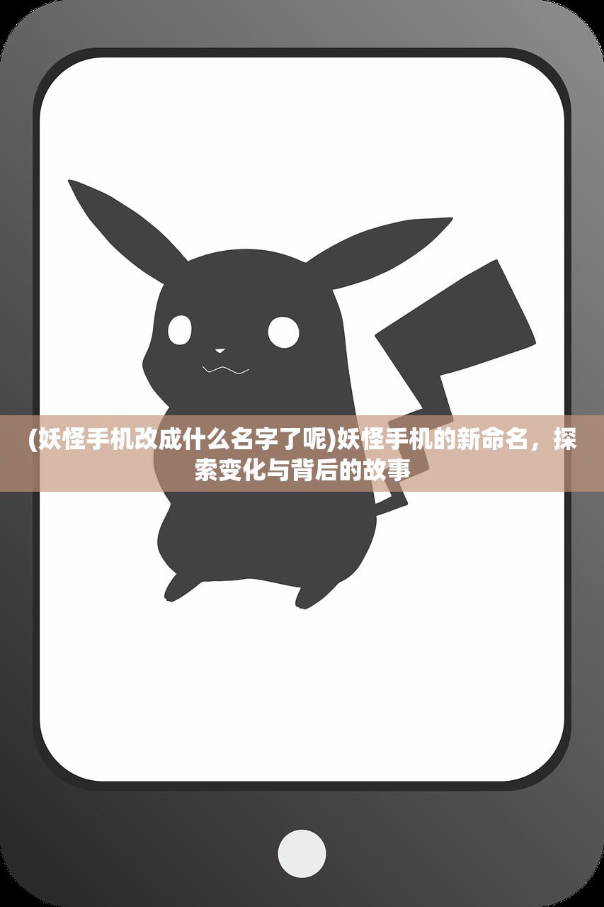 (妖怪手机改成什么名字了呢)妖怪手机的新命名，探索变化与背后的故事
