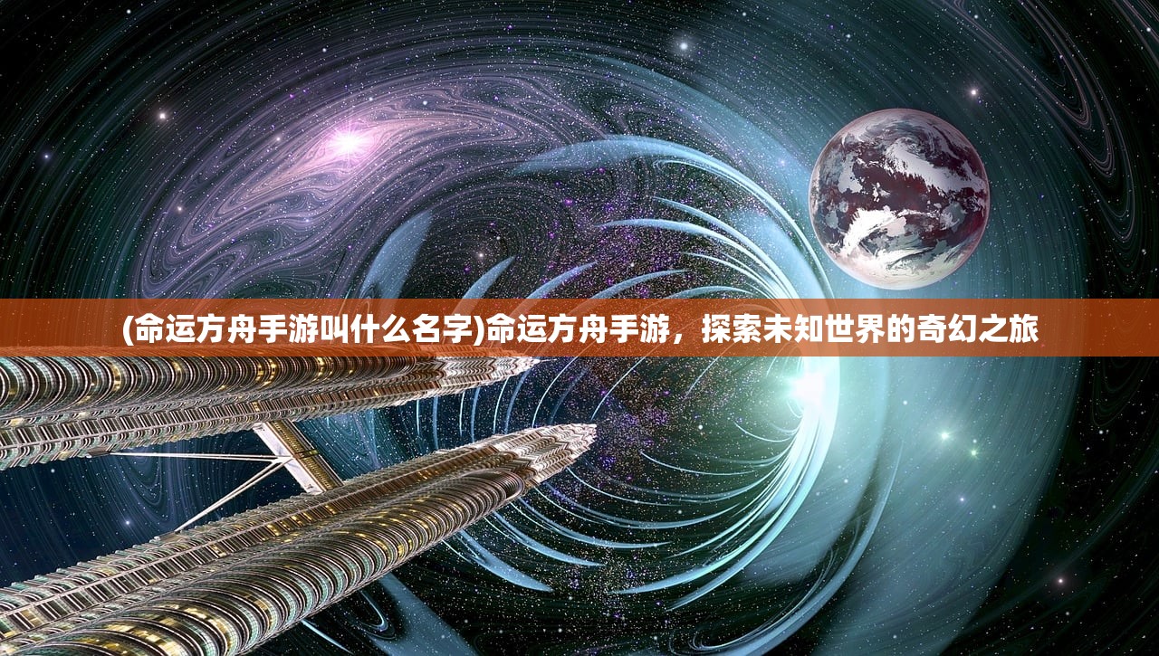 (命运方舟手游叫什么名字)命运方舟手游，探索未知世界的奇幻之旅