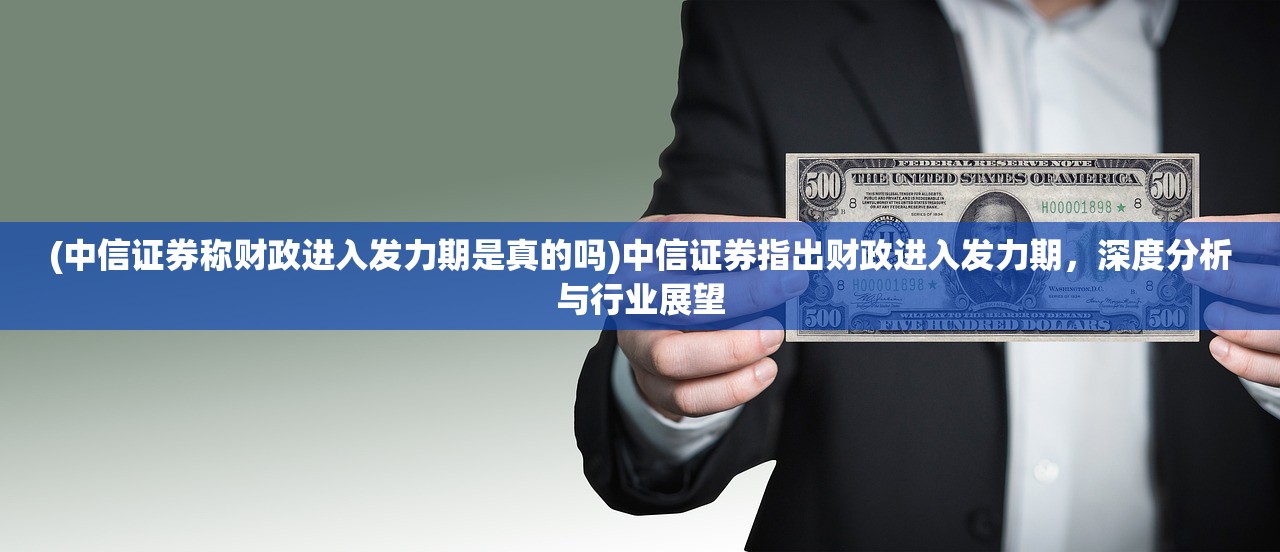 (中信证券称财政进入发力期是真的吗)中信证券指出财政进入发力期，深度分析与行业展望