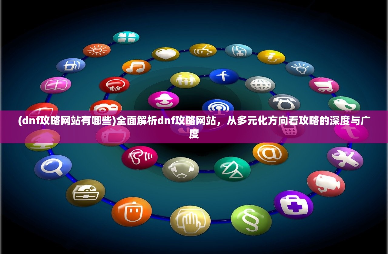 (dnf攻略网站有哪些)全面解析dnf攻略网站，从多元化方向看攻略的深度与广度